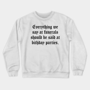 Everything We Say At Funerals Should Be Said At Birthday Parties Crewneck Sweatshirt